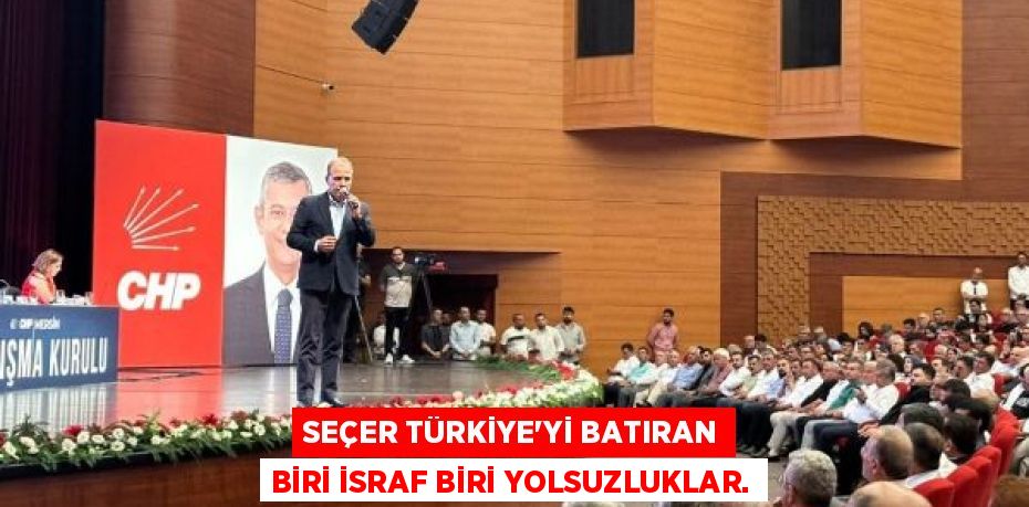 SEÇER TÜRKİYE’Yİ BATIRAN BİRİ İSRAF BİRİ YOLSUZLUKLAR.