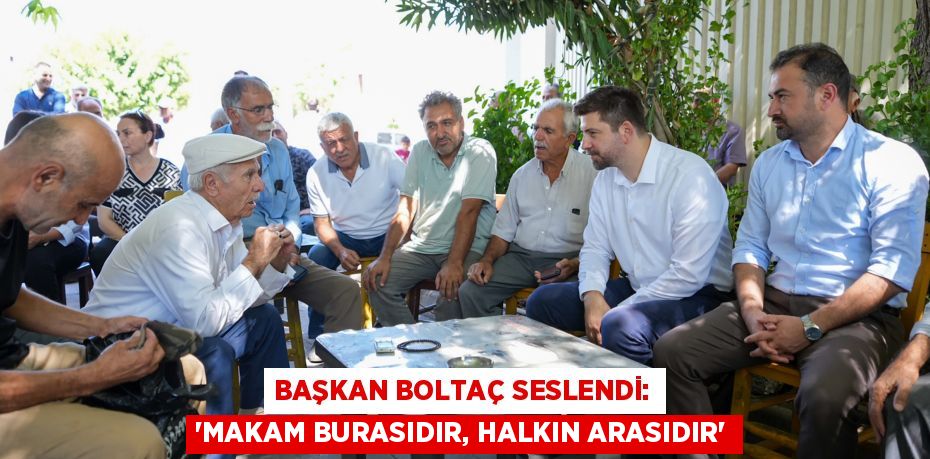 BAŞKAN BOLTAÇ SESLENDİ: “MAKAM BURASIDIR, HALKIN ARASIDIR”