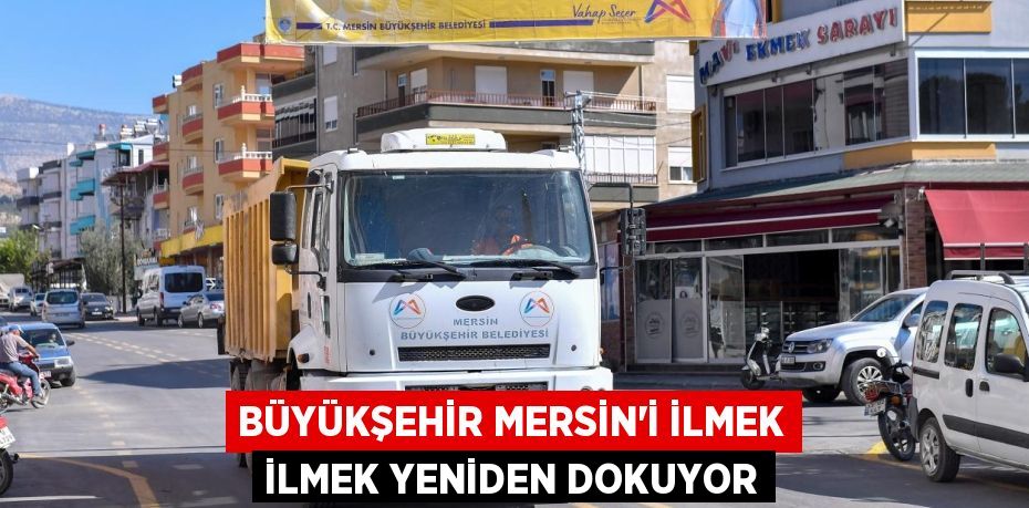 BÜYÜKŞEHİR MERSİN’İ İLMEK İLMEK YENİDEN DOKUYOR