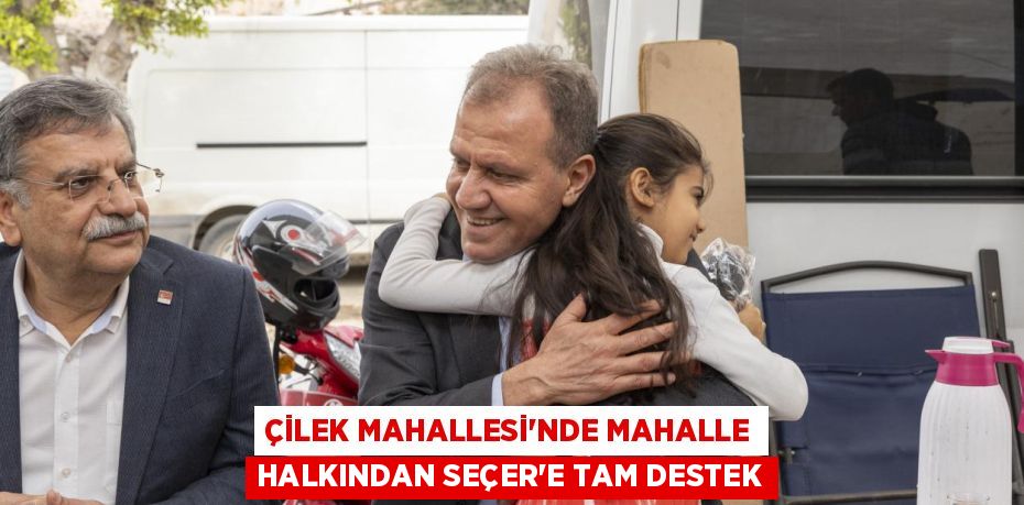 ÇİLEK MAHALLESİ’NDE MAHALLE HALKINDAN SEÇER’E TAM DESTEK