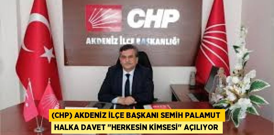 (CHP) AKDENİZ İLÇE BAŞKANI SEMİH PALAMUT HALKA DAVET "HERKESİN KİMSESİ" AÇILIYOR