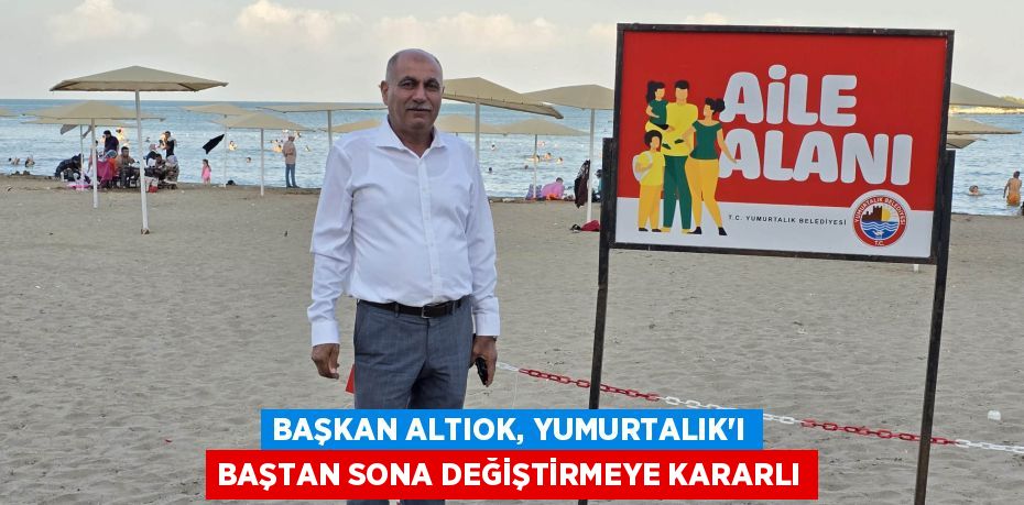 BAŞKAN ALTIOK, YUMURTALIK’I BAŞTAN SONA DEĞİŞTİRMEYE KARARLI