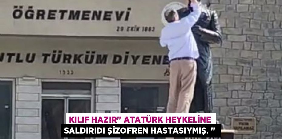 KILIF HAZIR’’ ATATÜRK HEYKELİNE SALDIRIDI ŞİZOFREN HASTASIYMIŞ. ‘’