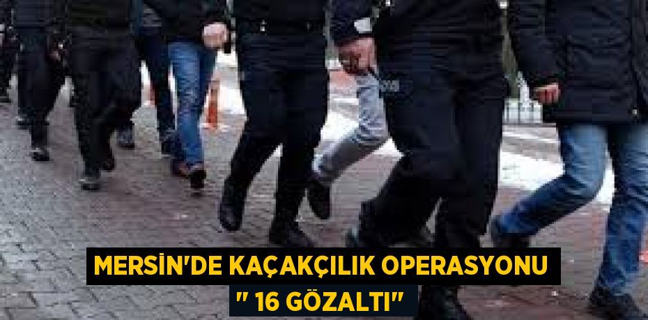 MERSİN’DE KAÇAKÇILIK OPERASYONU ‘’ 16 GÖZALTI’’