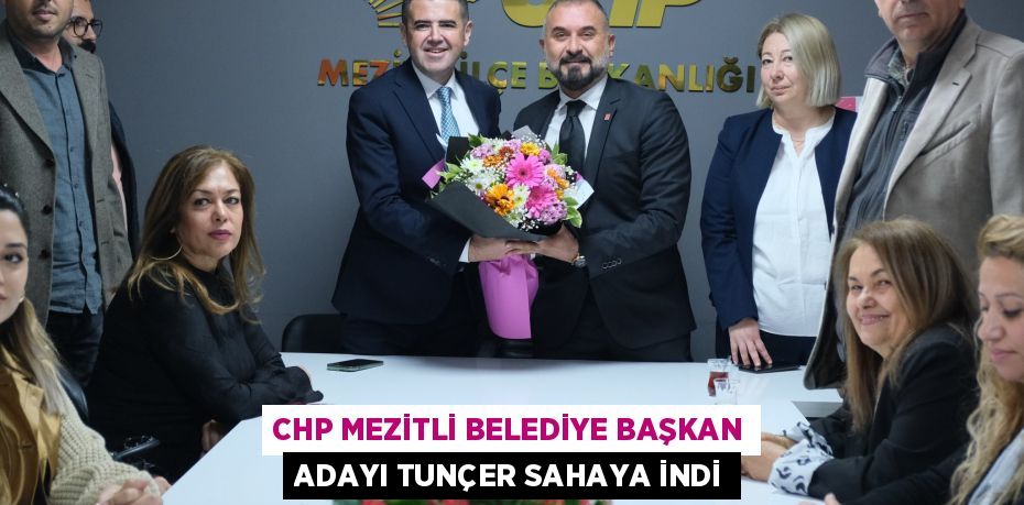 CHP MEZİTLİ BELEDİYE BAŞKAN ADAYI TUNÇER SAHAYA İNDİ