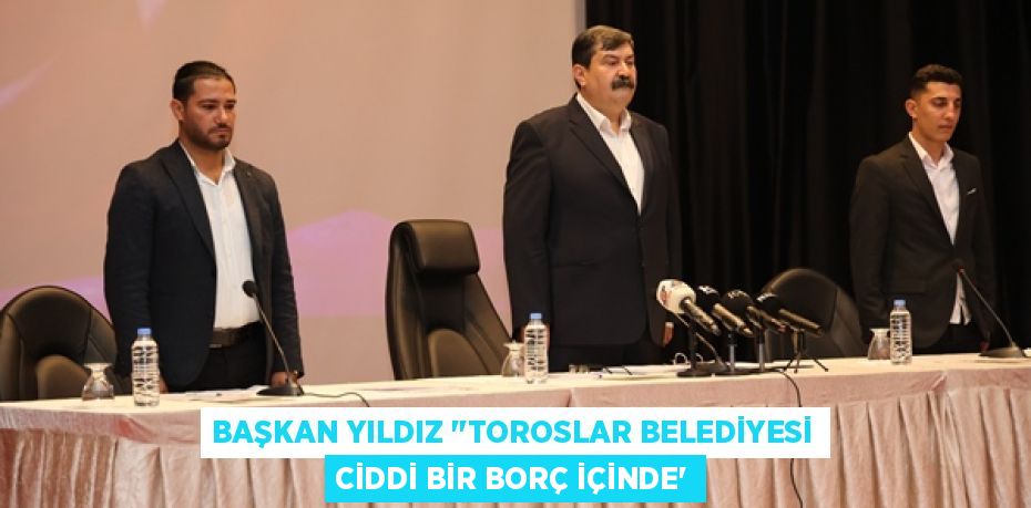 BAŞKAN YILDIZ ‘’TOROSLAR BELEDİYESİ CİDDİ BİR BORÇ İÇİNDE”