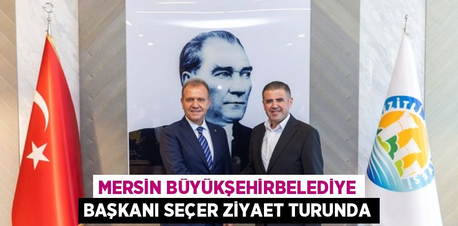 MERSİN BÜYÜKŞEHİRBELEDİYE BAŞKANI SEÇER ZİYAET TURUNDA