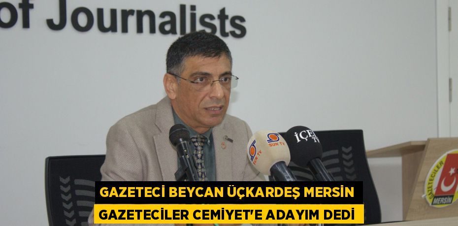 GAZETECİ BEYCAN ÜÇKARDEŞ MERSİN GAZETECİLER CEMİYET’E ADAYIM DEDİ