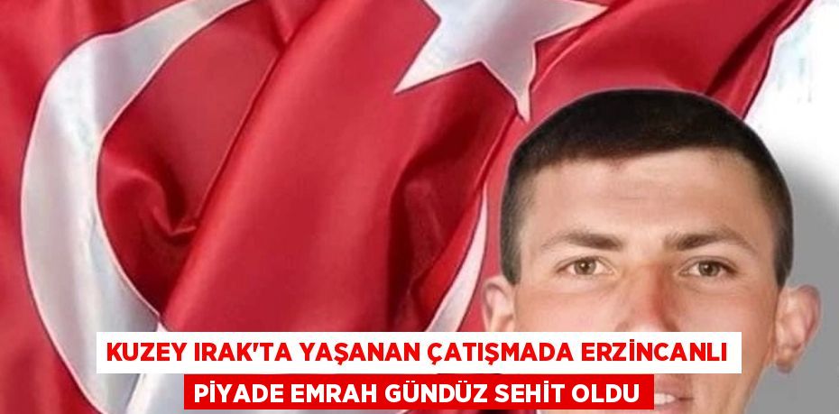 KUZEY IRAK’TA YAŞANAN ÇATIŞMADA ERZİNCANLI PİYADE EMRAH GÜNDÜZ SEHİT OLDU