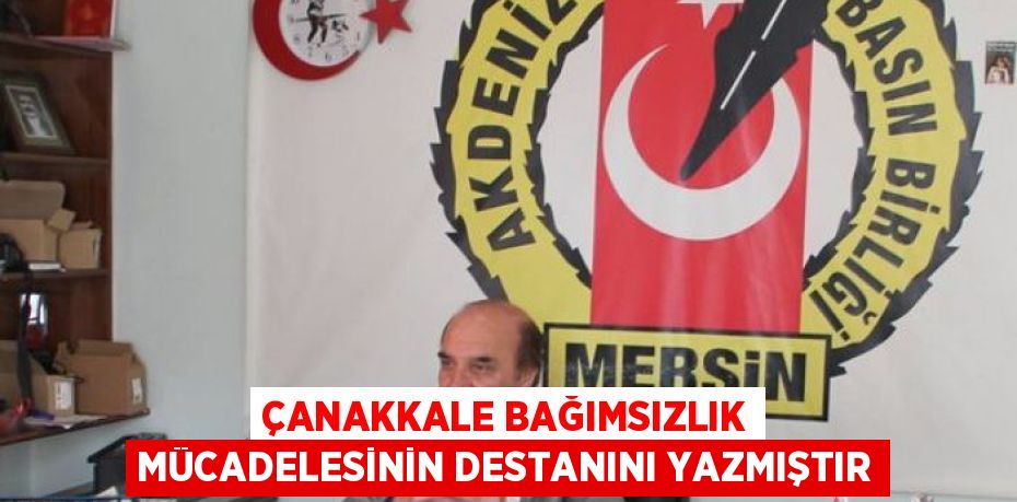 ÇANAKKALE BAĞIMSIZLIK MÜCADELESİNİN DESTANINI YAZMIŞTIR