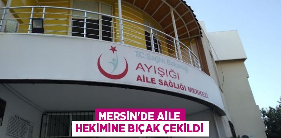 MERSİN’DE AİLE HEKİMİNE BIÇAK ÇEKİLDİ