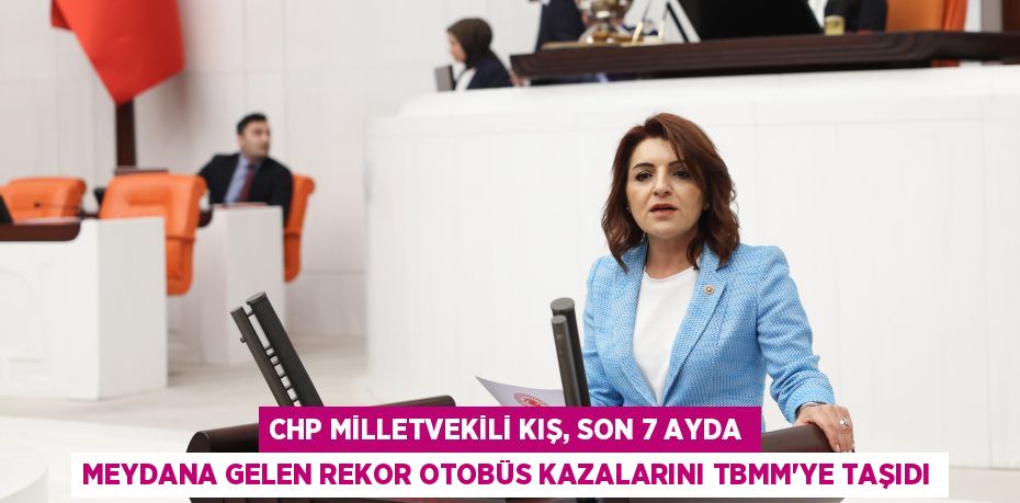 CHP MİLLETVEKİLİ KIŞ, SON 7 AYDA MEYDANA GELEN REKOR OTOBÜS KAZALARINI TBMM’YE TAŞIDI