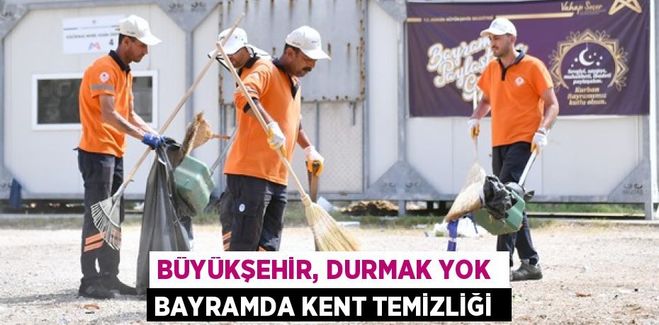 BÜYÜKŞEHİR, DURMAK YOK  BAYRAMDA KENT TEMİZLİĞİ 