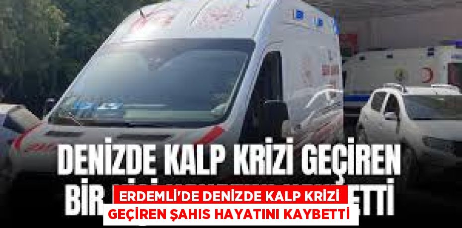 ERDEMLİ’DE DENİZDE KALP KRİZİ GEÇİREN ŞAHIS HAYATINI KAYBETTİ