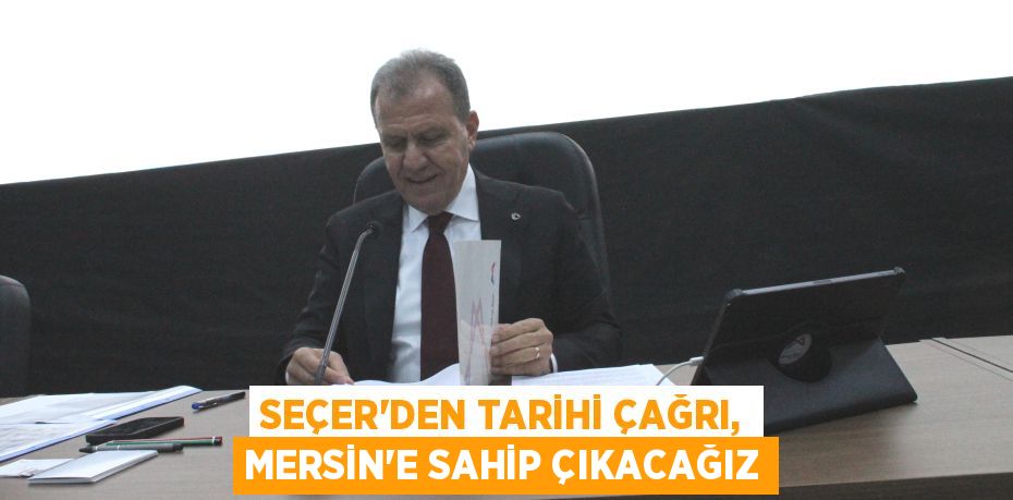 SEÇER’DEN TARİHİ ÇAĞRI, MERSİN'E SAHİP ÇIKACAĞIZ