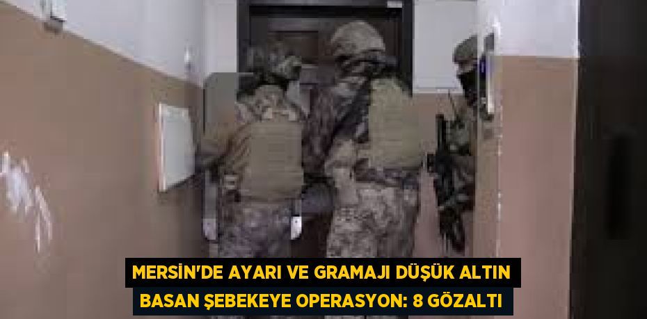 MERSİN’DE AYARI VE GRAMAJI DÜŞÜK ALTIN BASAN ŞEBEKEYE OPERASYON: 8 GÖZALTI