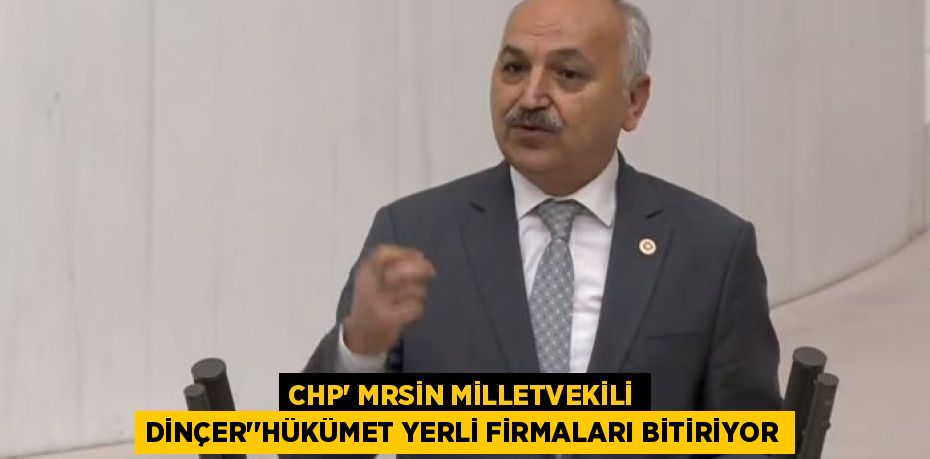 CHP' MRSİN MİLLETVEKİLİ DİNÇER’’HÜKÜMET YERLİ FİRMALARI BİTİRİYOR