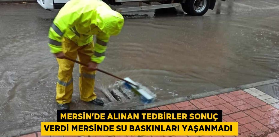 MERSİN’DE ALINAN TEDBİRLER SONUÇ VERDİ MERSİNDE SU BASKINLARI YAŞANMADI