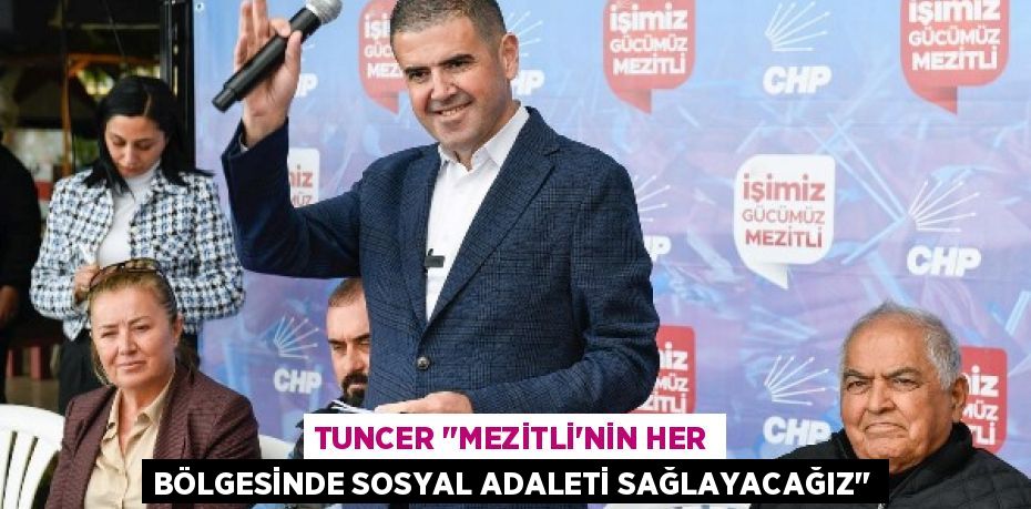 TUNCER ‘’MEZİTLİ’NİN HER BÖLGESİNDE SOSYAL ADALETİ SAĞLAYACAĞIZ’’