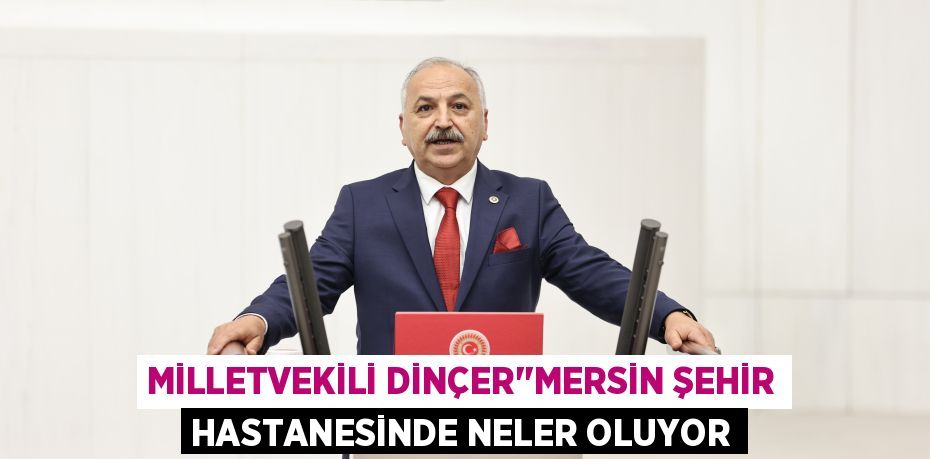 MİLLETVEKİLİ DİNÇER''MERSİN ŞEHİR HASTANESİNDE NELER OLUYOR