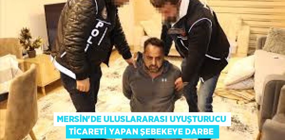 MERSİN’DE ULUSLARARASI UYUŞTURUCU TİCARETİ YAPAN ŞEBEKEYE DARBE