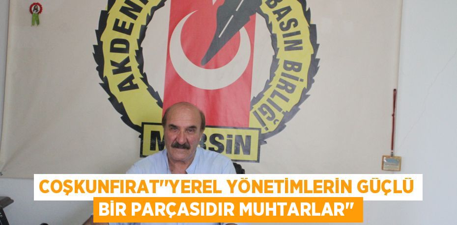 COŞKUNFIRAT’’YEREL YÖNETİMLERİN GÜÇLÜ BİR PARÇASIDIR MUHTARLAR’’