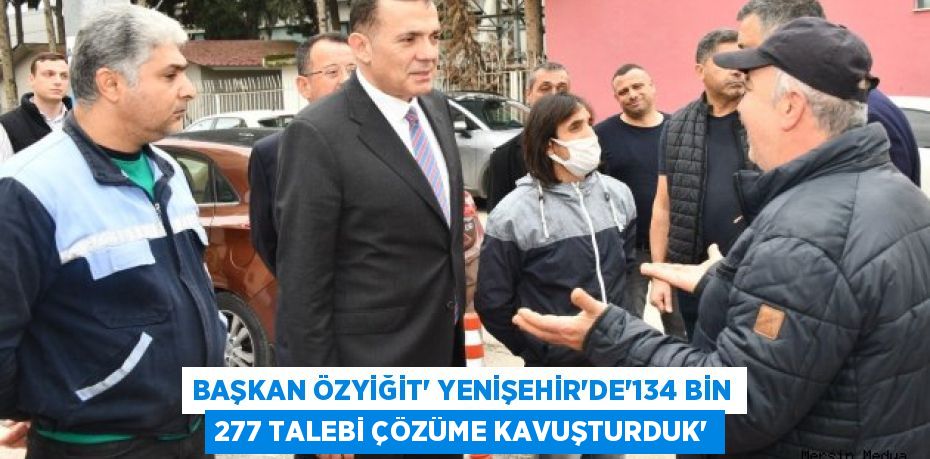 BAŞKAN ÖZYİĞİT’ YENİŞEHİR’DE'134 BİN 277 TALEBİ ÇÖZÜME KAVUŞTURDUK'