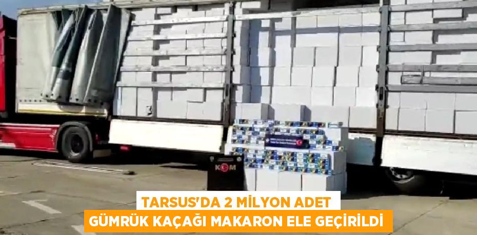 TARSUS’DA 2 MİLYON ADET GÜMRÜK KAÇAĞI MAKARON ELE GEÇİRİLDİ