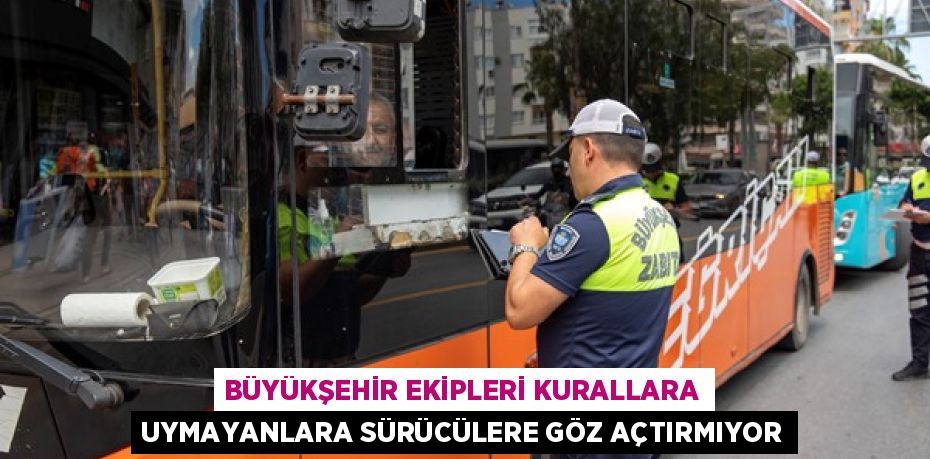 BÜYÜKŞEHİR EKİPLERİ KURALLARA UYMAYANLARA SÜRÜCÜLERE GÖZ AÇTIRMIYOR