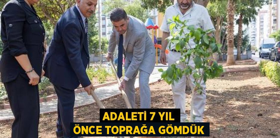 ADALETİ 7 YIL ÖNCE TOPRAĞA GÖMDÜK