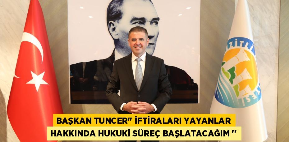 BAŞKAN TUNCER’’ İFTİRALARI YAYANLAR HAKKINDA HUKUKİ SÜREÇ BAŞLATACAĞIM ‘’