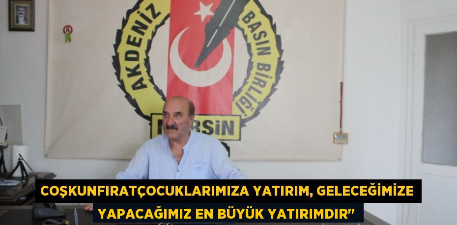 COŞKUNFIRATÇOCUKLARIMIZA YATIRIM, GELECEĞİMİZE YAPACAĞIMIZ EN BÜYÜK YATIRIMDIR’’