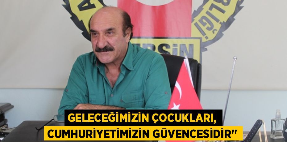 GELECEĞİMİZİN ÇOCUKLARI, CUMHURİYETİMİZİN GÜVENCESİDİR’’