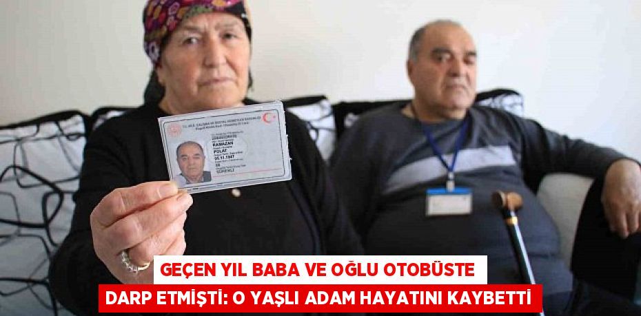 GEÇEN YIL BABA VE OĞLU OTOBÜSTE DARP ETMİŞTİ: O YAŞLI ADAM HAYATINI KAYBETTİ