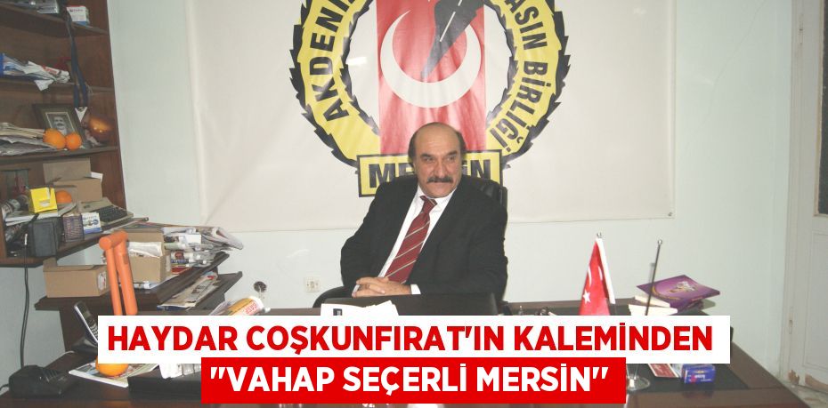 HAYDAR COŞKUNFIRAT’IN KALEMİNDEN ‘’VAHAP SEÇERLİ MERSİN’’