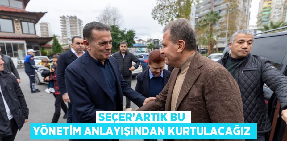 SEÇER“ARTIK BU YÖNETİM ANLAYIŞINDAN KURTULACAĞIZ