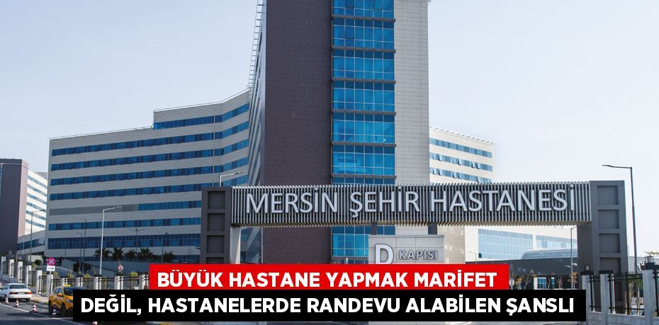 BÜYÜK HASTANE YAPMAK MARİFET DEĞİL, HASTANELERDE RANDEVU ALABİLEN ŞANSLI