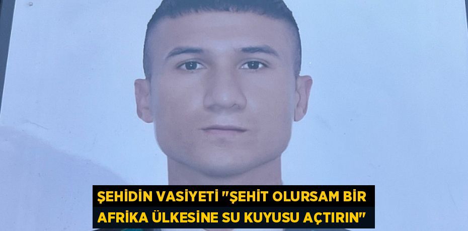 ŞEHİDİN VASİYETİ "ŞEHİT OLURSAM BİR AFRİKA ÜLKESİNE SU KUYUSU AÇTIRIN"