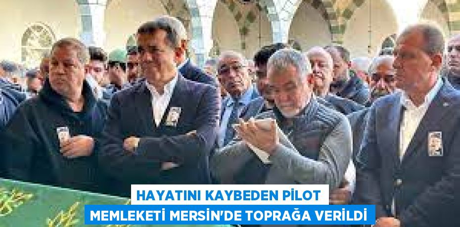 HAYATINI KAYBEDEN PİLOT MEMLEKETİ MERSİN'DE TOPRAĞA VERİLDİ