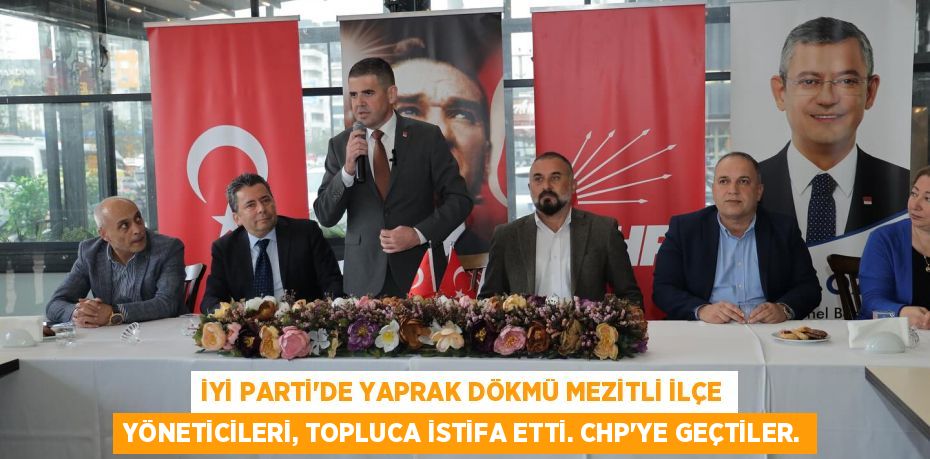 İYİ PARTİ’DE YAPRAK DÖKMÜ MEZİTLİ İLÇE YÖNETİCİLERİ, TOPLUCA İSTİFA ETTİ. CHP'YE GEÇTİLER.