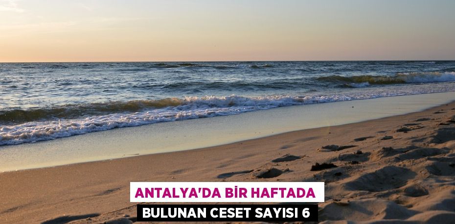 ANTALYA’DA BİR HAFTADA BULUNAN CESET SAYISI 6