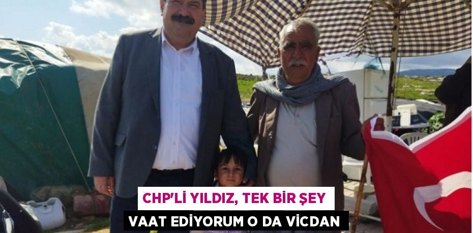 CHP’Lİ YILDIZ, TEK BİR ŞEY VAAT EDİYORUM O DA VİCDAN