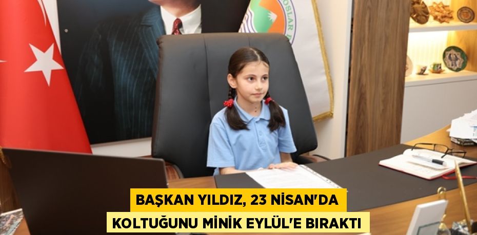 BAŞKAN YILDIZ, 23 NİSAN’DA KOLTUĞUNU MİNİK EYLÜL’E BIRAKTI