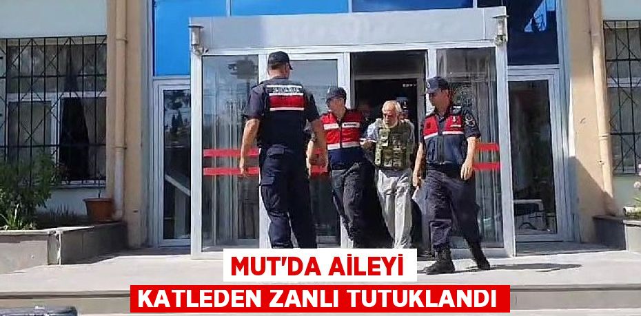 MUT’DA AİLEYİ KATLEDEN ZANLI TUTUKLANDI