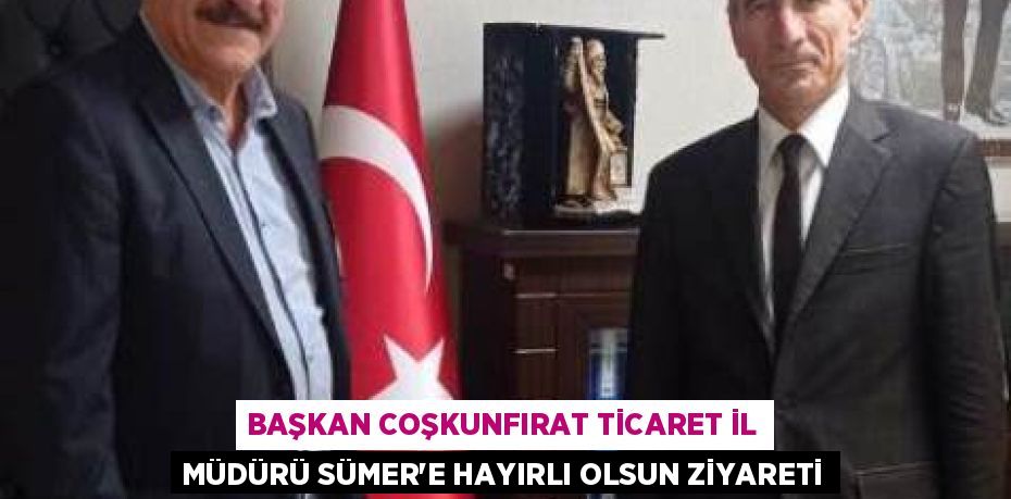 BAŞKAN COŞKUNFIRAT TİCARET İL MÜDÜRÜ SÜMER’E HAYIRLI OLSUN ZİYARETİ