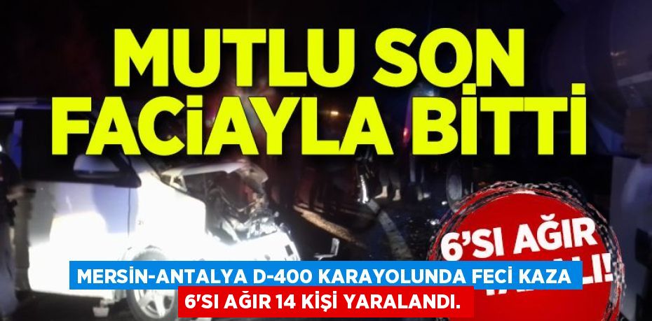 MERSİN-ANTALYA D-400 KARAYOLUNDA FECİ KAZA 6’SI AĞIR 14 KİŞİ YARALANDI.