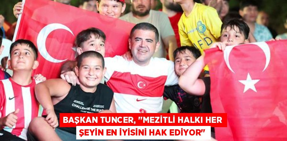 BAŞKAN TUNCER, "MEZİTLİ HALKI HER ŞEYİN EN İYİSİNİ HAK EDİYOR"