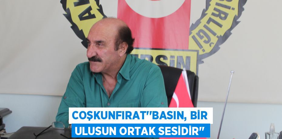 COŞKUNFIRAT’’BASIN, BİR ULUSUN ORTAK SESİDİR’’