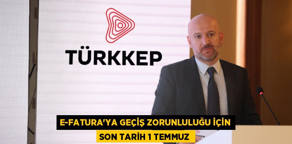 E-FATURA’YA GEÇİŞ ZORUNLULUĞU İÇİN SON TARİH 1 TEMMUZ