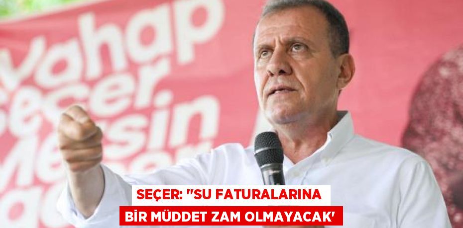 SEÇER: "SU FATURALARINA BİR MÜDDET ZAM OLMAYACAK”